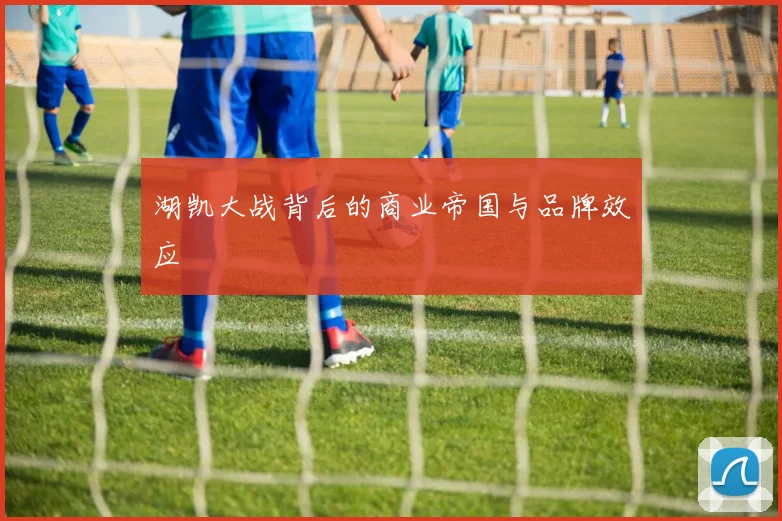 湖凯大战背后的商业帝国与品牌效应