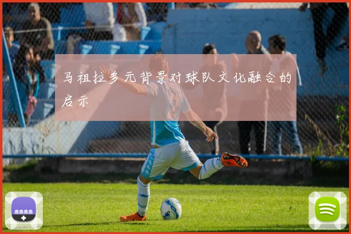 马祖拉多元背景对球队文化融合的启示