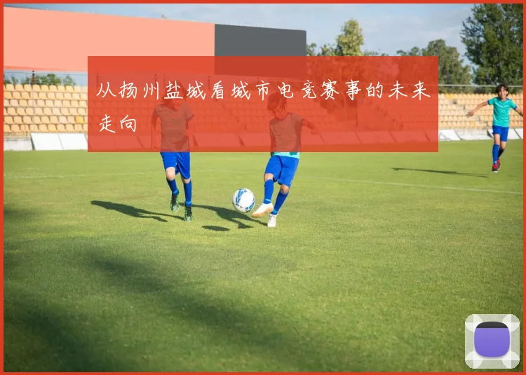 从扬州盐城看城市电竞赛事的未来走向