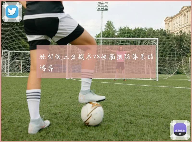 独行侠三分战术vs快船换防体系的博弈