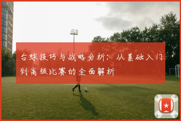 台球技巧与战略分析：从基础入门到高级比赛的全面解析