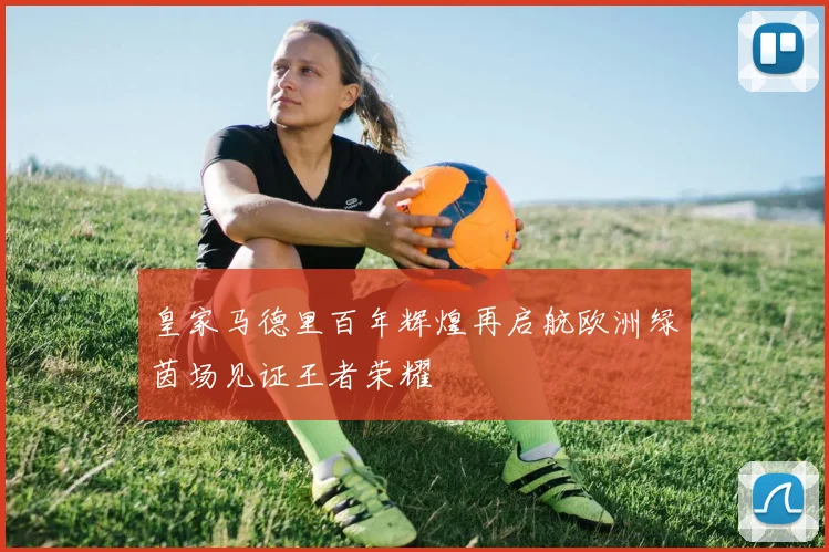 皇家马德里百年辉煌再启航欧洲绿茵场见证王者荣耀