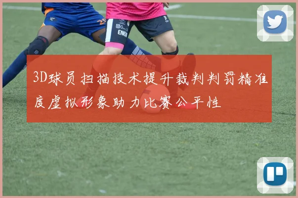 3D球员扫描技术提升裁判判罚精准度虚拟形象助力比赛公平性