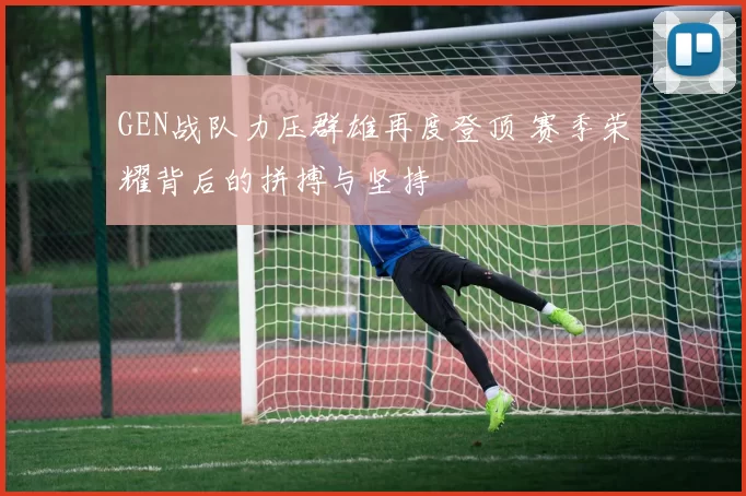 GEN战队力压群雄再度登顶 赛季荣耀背后的拼搏与坚持