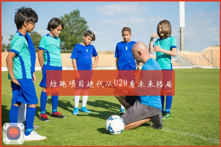 短跑项目迭代从U20看未来格局