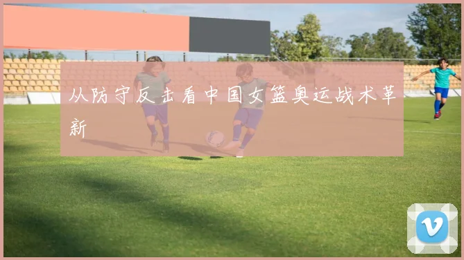 从防守反击看中国女篮奥运战术革新