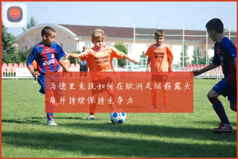 马德里竞技如何在欧洲足坛崭露头角并持续保持竞争力