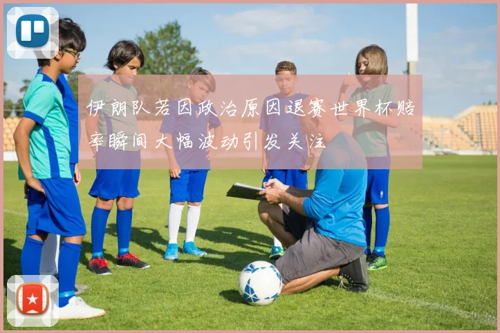 伊朗队若因政治原因退赛世界杯赔率瞬间大幅波动引发关注