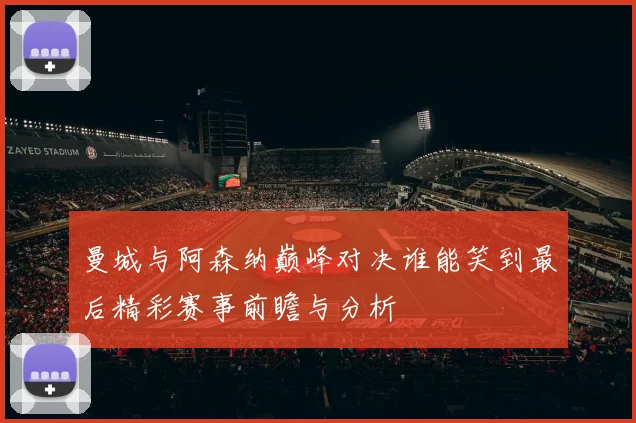 曼城与阿森纳巅峰对决谁能笑到最后精彩赛事前瞻与分析