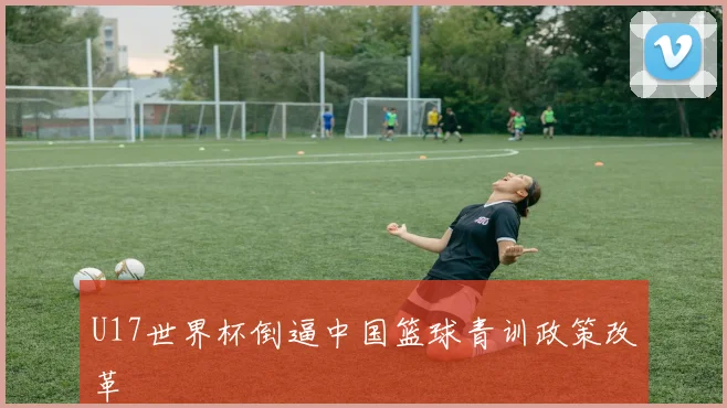 U17世界杯倒逼中国篮球青训政策改革