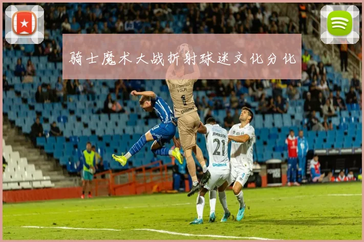 骑士魔术大战折射球迷文化分化