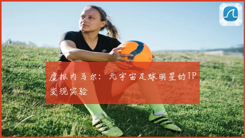 虚拟内马尔：元宇宙足球明星的IP变现实验