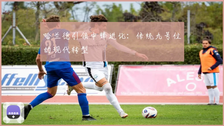 哈兰德引领中锋进化：传统九号位的现代转型