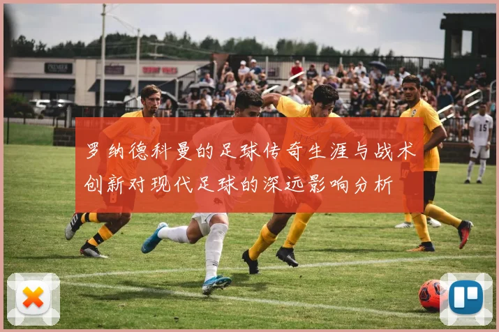 罗纳德科曼的足球传奇生涯与战术创新对现代足球的深远影响分析