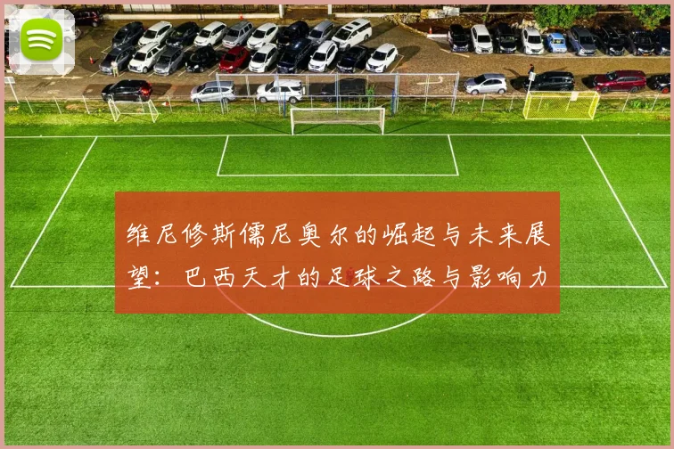 维尼修斯儒尼奥尔的崛起与未来展望：巴西天才的足球之路与影响力分析