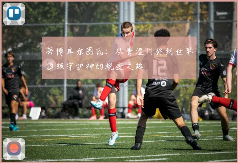 蒂博库尔图瓦：从青涩门将到世界顶级守护神的蜕变之路