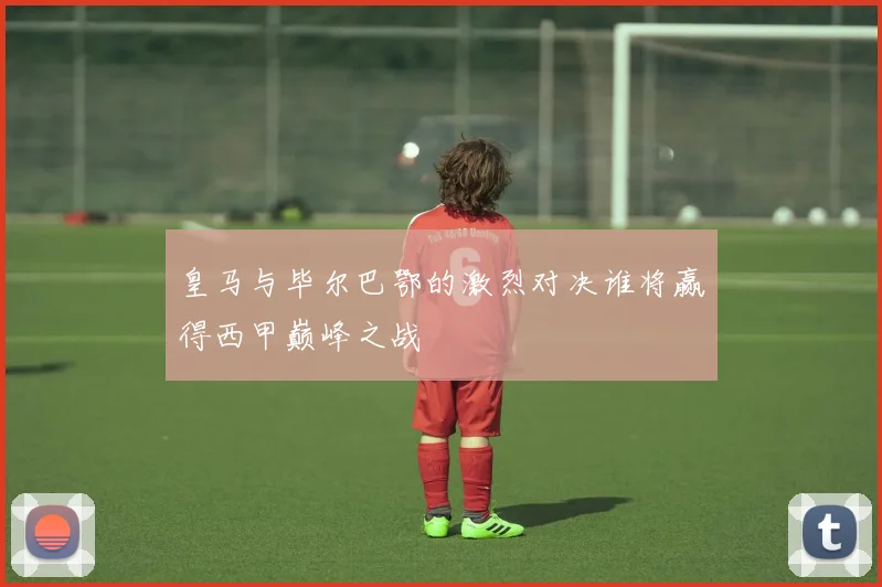 皇马与毕尔巴鄂的激烈对决谁将赢得西甲巅峰之战