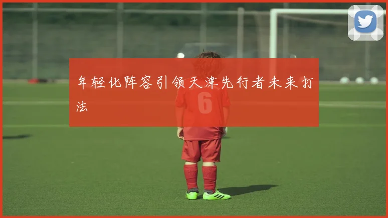 年轻化阵容引领天津先行者未来打法