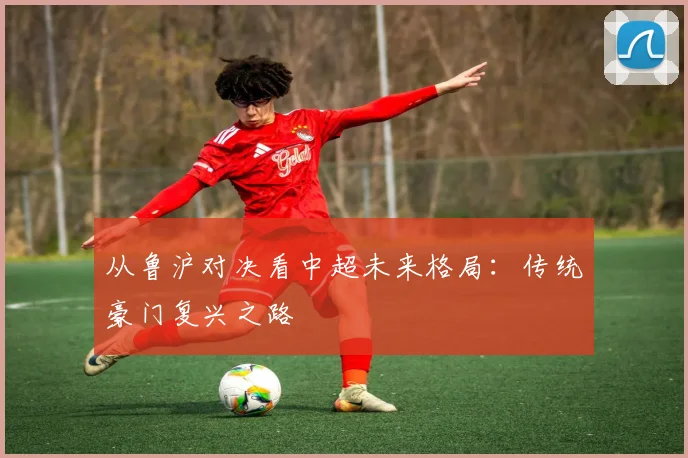 从鲁沪对决看中超未来格局：传统豪门复兴之路