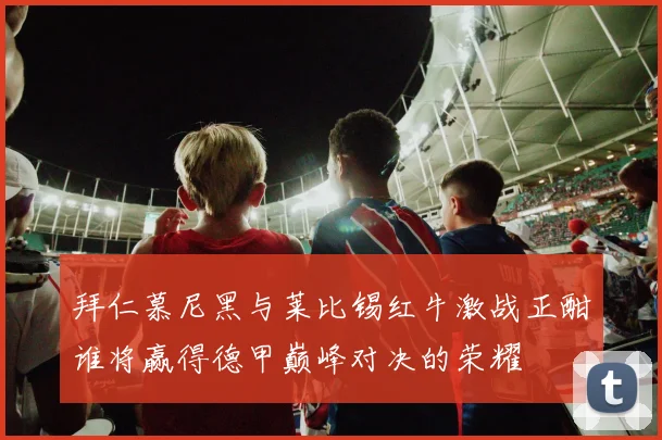 拜仁慕尼黑与莱比锡红牛激战正酣谁将赢得德甲巅峰对决的荣耀