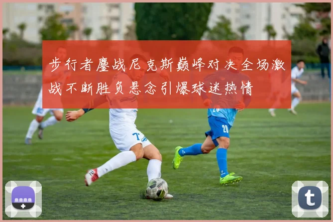 步行者鏖战尼克斯巅峰对决全场激战不断胜负悬念引爆球迷热情