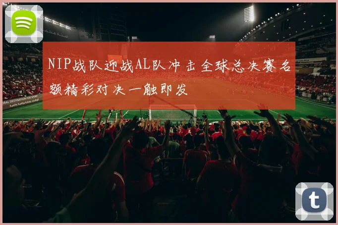 NIP战队迎战AL队冲击全球总决赛名额精彩对决一触即发