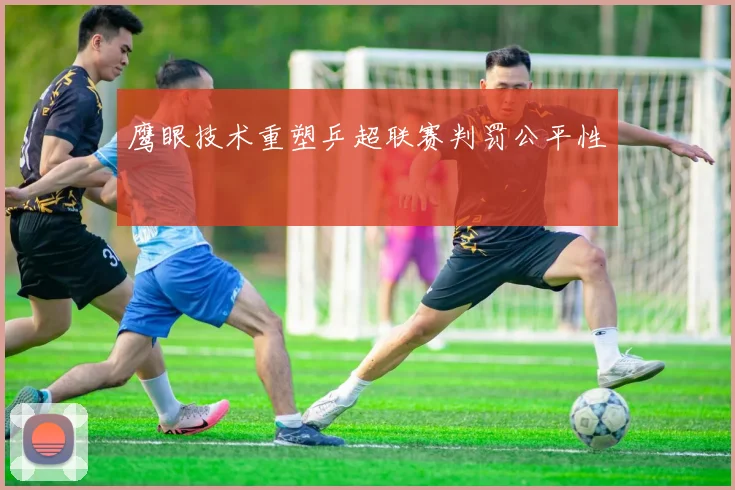鹰眼技术重塑乒超联赛判罚公平性