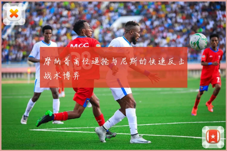 摩纳哥高位逼抢与尼斯的快速反击战术博弈