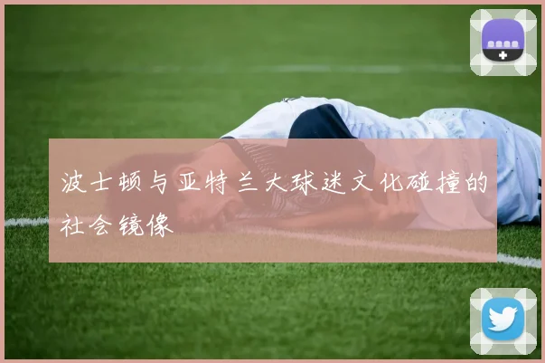 波士顿与亚特兰大球迷文化碰撞的社会镜像
